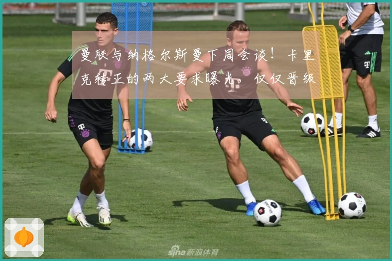 曼联与纳格尔斯曼下周会谈！卡里克转正的两大要求曝光，仅仅晋级欧冠不够