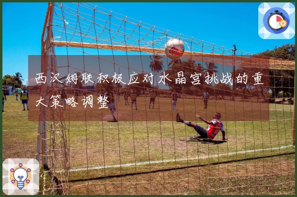 西汉姆联积极应对水晶宫挑战的重大策略调整