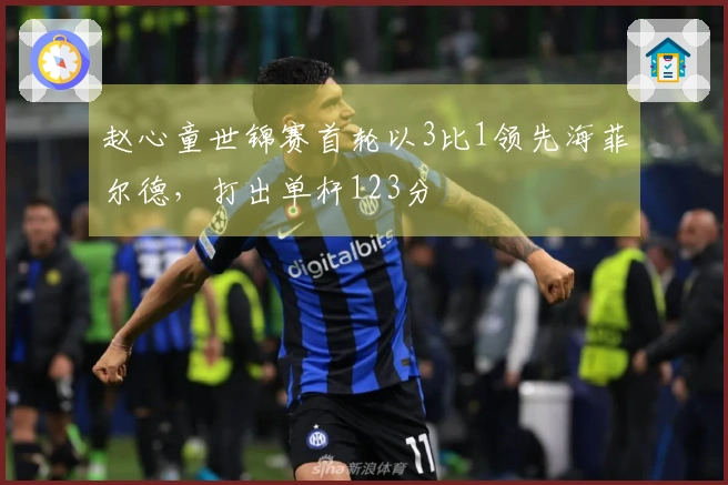 赵心童世锦赛首轮以3比1领先海菲尔德，打出单杆123分