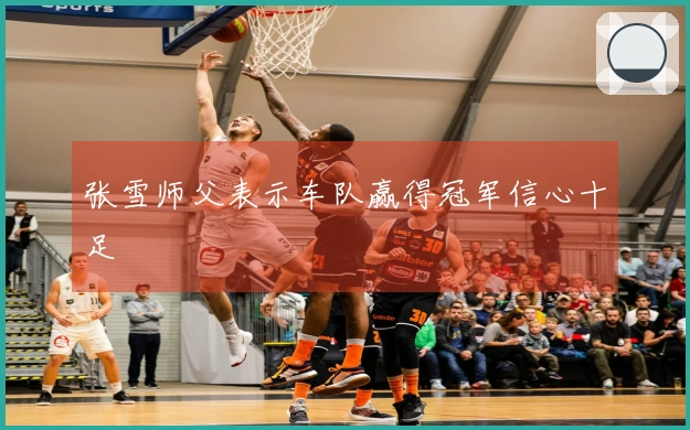 张雪师父表示车队赢得冠军信心十足