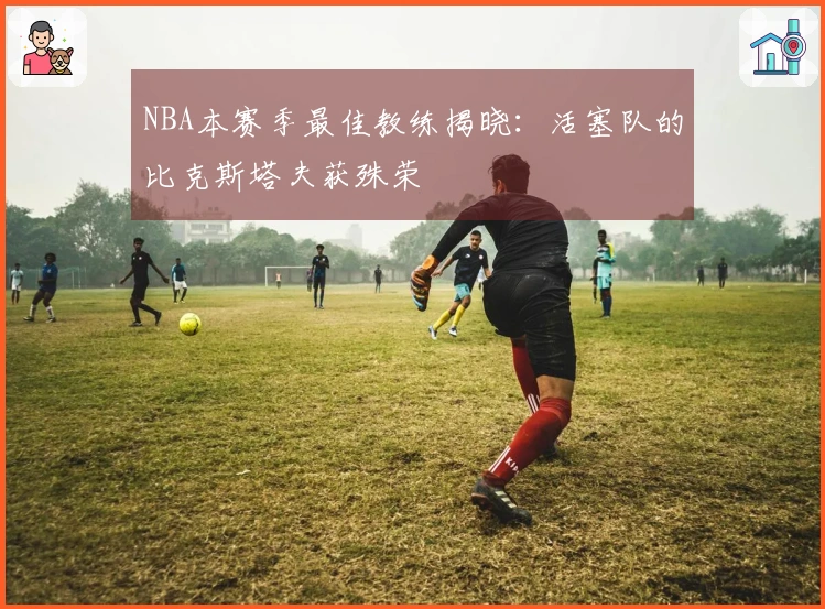 NBA本赛季最佳教练揭晓：活塞队的比克斯塔夫获殊荣