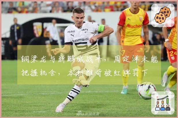 铜梁龙与新鹏城战平，周定洋未能把握机会，本科维奇被红牌罚下