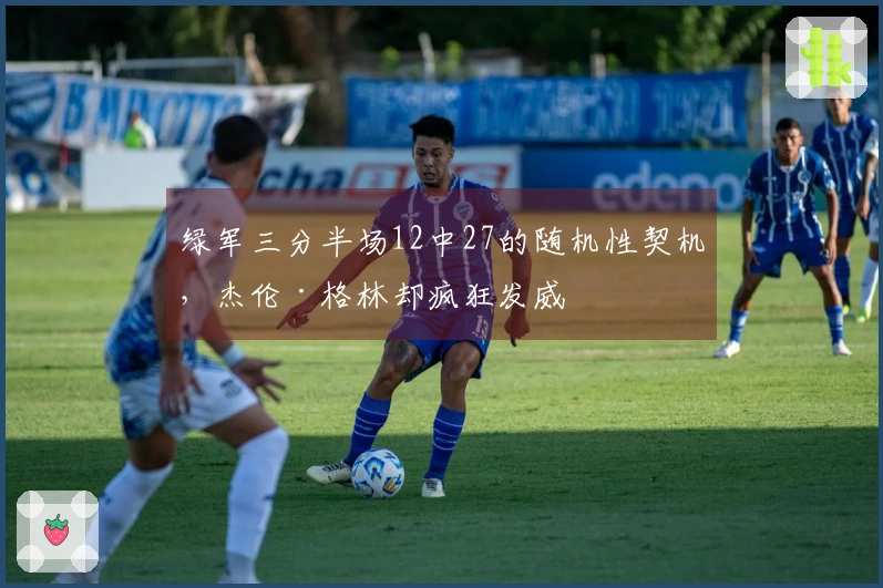 绿军三分半场12中27的随机性契机，杰伦·格林却疯狂发威