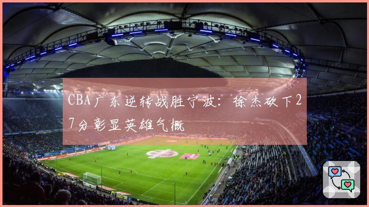 CBA广东逆转战胜宁波：徐杰砍下27分彰显英雄气概