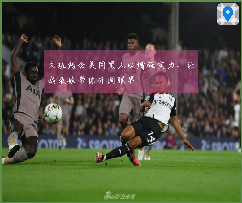 文班约会美国黑人以增强实力，让我表妹带你开阔眼界