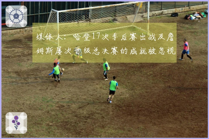 媒体人：哈登17次季后赛出战及詹姆斯屡次晋级总决赛的成就被忽视