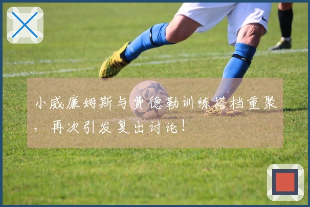 小威廉姆斯与费德勒训练搭档重聚，再次引发复出讨论！