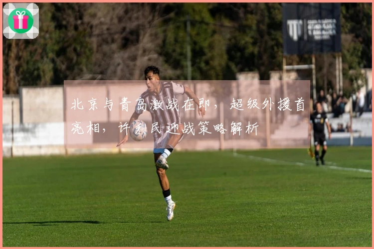 北京与青岛激战在即，超级外援首亮相，许利民迎战策略解析