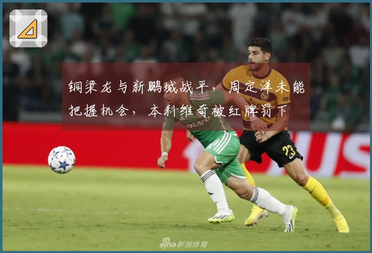 铜梁龙与新鹏城战平，周定洋未能把握机会，本科维奇被红牌罚下