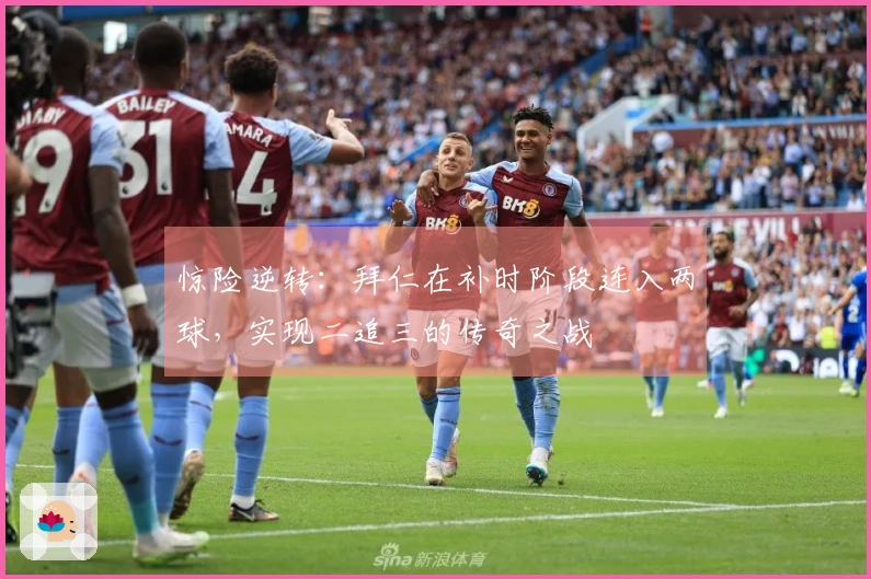 惊险逆转：拜仁在补时阶段连入两球，实现二追三的传奇之战