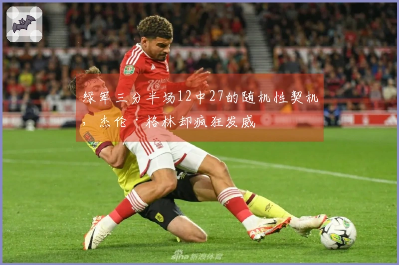 绿军三分半场12中27的随机性契机，杰伦·格林却疯狂发威