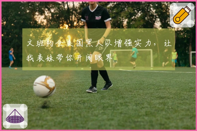 文班约会美国黑人以增强实力，让我表妹带你开阔眼界