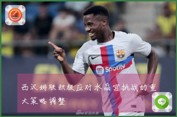 西汉姆联积极应对水晶宫挑战的重大策略调整