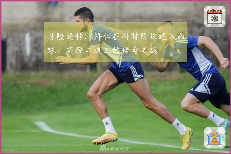 惊险逆转：拜仁在补时阶段连入两球，实现二追三的传奇之战