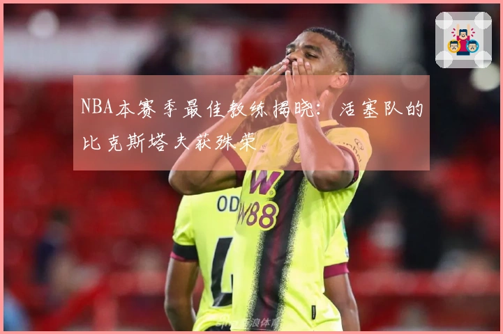 NBA本赛季最佳教练揭晓：活塞队的比克斯塔夫获殊荣