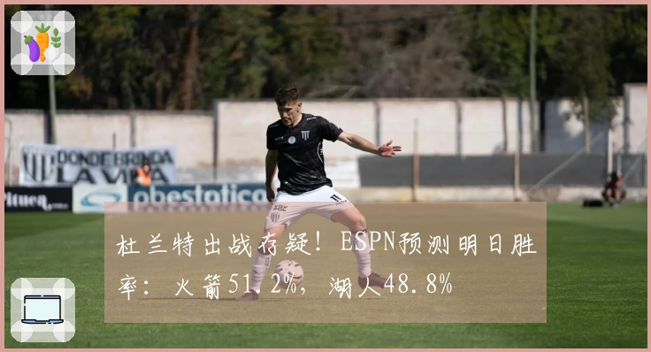 杜兰特出战存疑！ESPN预测明日胜率：火箭51.2%，湖人48.8%